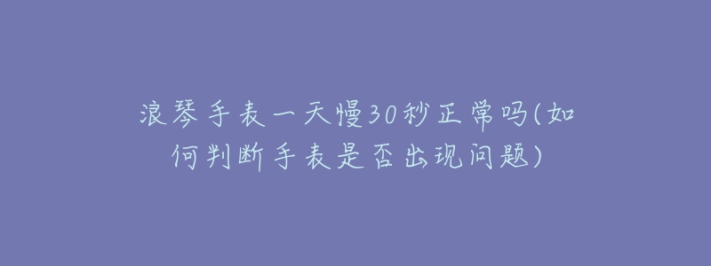 浪琴手表一天慢30秒正常吗(如何判断手表是否出现问题)-名表号 浪琴手表一天慢30秒正常吗(如何判断手表是否出现问题)