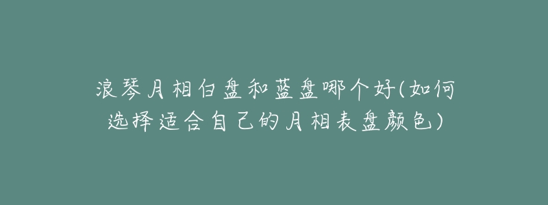浪琴月相白盘和蓝盘哪个好(如何选择适合自己的月相表盘颜色)-名表号 浪琴月相白盘和蓝盘哪个好(如何选择适合自己的月相表盘颜色)