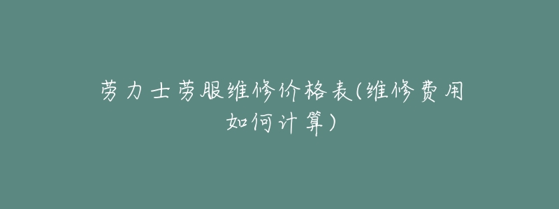 劳力士劳服维修价格表(维修费用如何计算)-名表号 劳力士劳服维修价格表(维修费用如何计算)