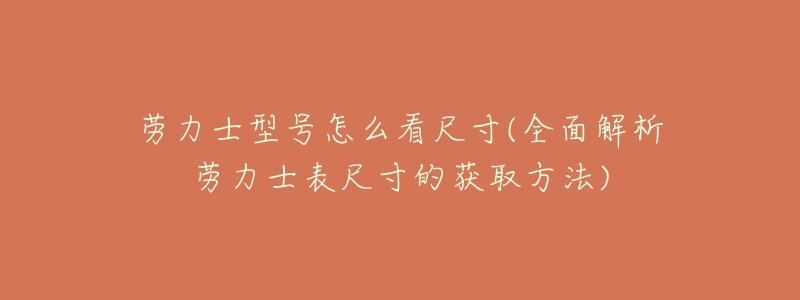 劳力士型号怎么看尺寸(全面解析劳力士表尺寸的获取方法)-名表号 劳力士型号怎么看尺寸(全面解析劳力士表尺寸的获取方法)