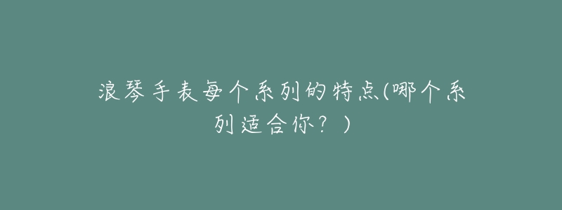 浪琴手表每个系列的特点(哪个系列适合你?)-名表号 浪琴手表每个系列的特点(哪个系列适合你?)
