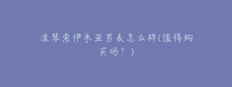 浪琴索伊米亚男表怎么样(值得购买吗?)-名表号 浪琴索伊米亚男表怎么样(值得购买吗?)