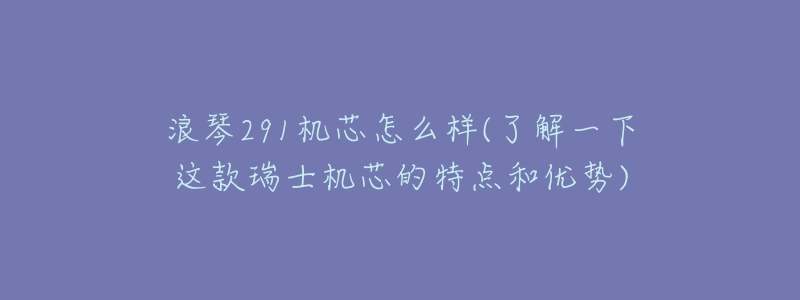 浪琴291机芯怎么样(了解一下这款瑞士机芯的特点和优势)-名表号 浪琴291机芯怎么样(了解一下这款瑞士机芯的特点和优势)