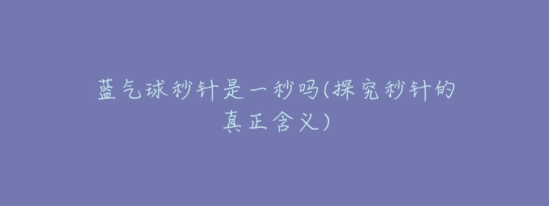 蓝气球秒针是一秒吗(探究秒针的真正含义)-名表号 蓝气球秒针是一秒吗(探究秒针的真正含义)