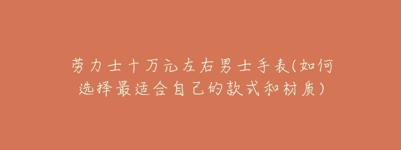 劳力士十万元左右男士手表(如何选择最适合自己的款式和材质)