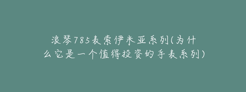 浪琴785表索伊米亚系列(为什么它是一个值得投资的手表系列)-名表号 浪琴785表索伊米亚系列(为什么它是一个值得投资的手表系列)