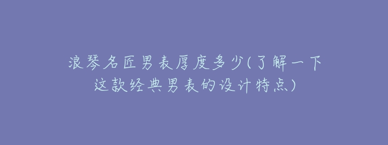 浪琴名匠男表厚度多少(了解一下这款经典男表的设计特点)-名表号 浪琴名匠男表厚度多少(了解一下这款经典男表的设计特点)