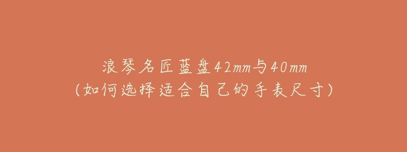 浪琴名匠蓝盘42mm与40mm(如何选择适合自己的手表尺寸)-名表号 浪琴名匠蓝盘42mm与40mm(如何选择适合自己的手表尺寸)