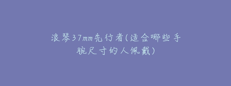 浪琴37mm先行者(适合哪些手腕尺寸的人佩戴)