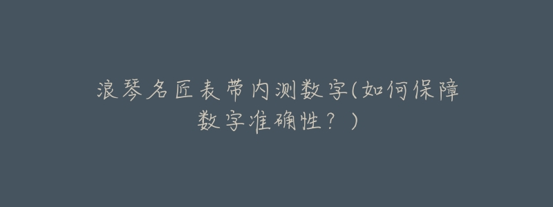 浪琴名匠表带内测数字(如何保障数字准确性?)-名表号 浪琴名匠表带内测数字(如何保障数字准确性?)