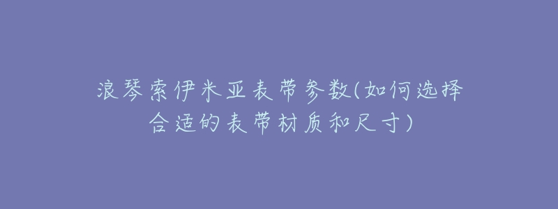 浪琴索伊米亚表带参数(如何选择合适的表带材质和尺寸)