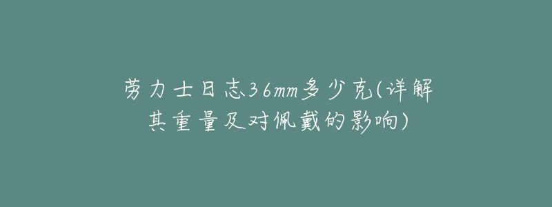 劳力士日志36mm多少克(详解其重量及对佩戴的影响)-名表号 劳力士日志36mm多少克(详解其重量及对佩戴的影响)