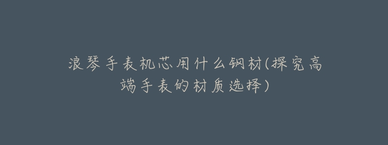 浪琴手表机芯用什么钢材(探究高端手表的材质选择)-名表号 浪琴手表机芯用什么钢材(探究高端手表的材质选择)