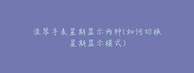 浪琴手表星期显示两种(如何切换星期显示模式)-名表号 浪琴手表星期显示两种(如何切换星期显示模式)
