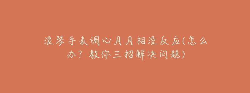 浪琴手表调心月月相没反应(怎么办?教你三招解决问题)-名表号 浪琴手表调心月月相没反应(怎么办?教你三招解决问题)
