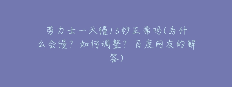 劳力士一天慢15秒正常吗(为什么会慢?如何调整?百度网友的解答)-名表号 劳力士一天慢15秒正常吗(为什么会慢?如何调整?百度网友的解答)