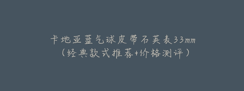 卡地亚蓝气球皮带石英表33mm(经典款式推荐+价格测评)-名表号 卡地亚蓝气球皮带石英表33mm(经典款式推荐+价格测评)