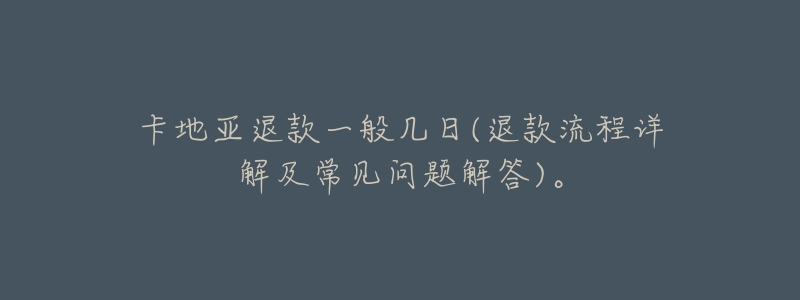 卡地亚退款一般几日(退款流程详解及常见问题解答)。