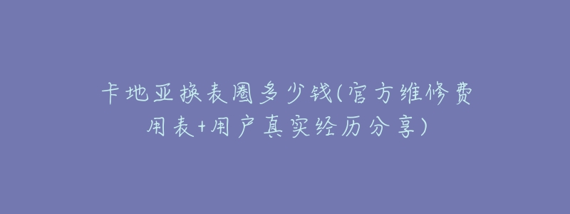 卡地亚换表圈多少钱(官方维修费用表+用户真实经历分享)-名表号 卡地亚换表圈多少钱(官方维修费用表+用户真实经历分享)