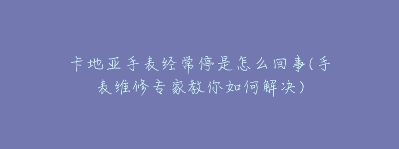 卡地亚手表经常停是怎么回事(手表维修专家教你如何解决)-名表号 卡地亚手表经常停是怎么回事(手表维修专家教你如何解决)