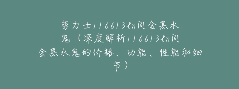 劳力士116613ln间金黑水鬼(深度解析116613ln间金黑水鬼的价格、功能、性能和细节)-名表号 劳力士116613ln间金黑水鬼(深度解析116613ln间金黑水鬼的价格、功能、性能和细节)