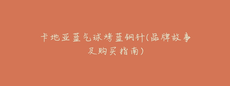卡地亚蓝气球烤蓝钢针(品牌故事及购买指南)-名表号 卡地亚蓝气球烤蓝钢针(品牌故事及购买指南)