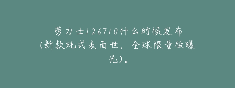 劳力士126710什么时候发布(新款蚝式表面世,全球限量版曝光)。-名表号 劳力士126710什么时候发布(新款蚝式表面世,全球限量版曝光)。