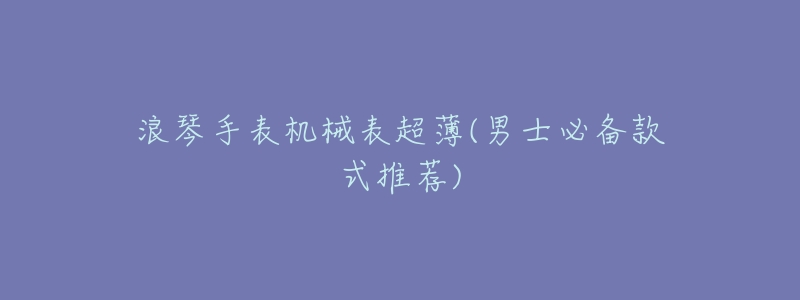 浪琴手表机械表超薄(男士必备款式推荐)-名表号 浪琴手表机械表超薄(男士必备款式推荐)