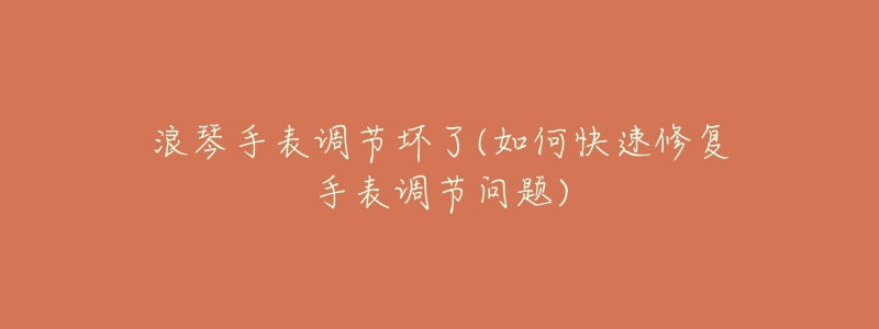 浪琴手表调节坏了(如何快速修复手表调节问题)-名表号 浪琴手表调节坏了(如何快速修复手表调节问题)