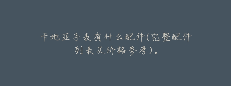 卡地亚手表有什么配件(完整配件列表及价格参考)。-名表号 卡地亚手表有什么配件(完整配件列表及价格参考)。