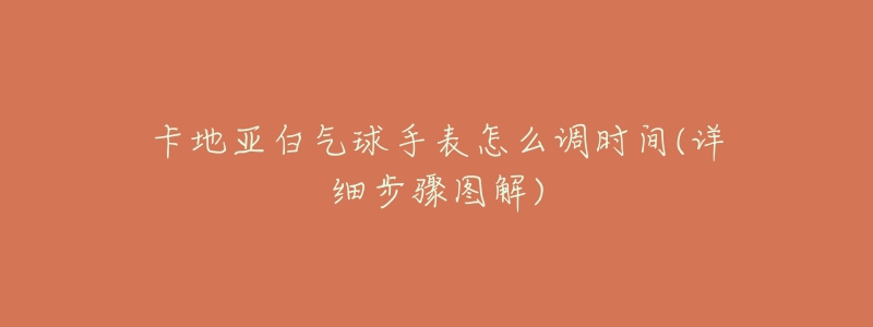 卡地亚白气球手表怎么调时间(详细步骤图解)-名表号 卡地亚白气球手表怎么调时间(详细步骤图解)