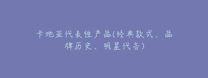 卡地亚代表性产品(经典款式、品牌历史、明星代言)-名表号 卡地亚代表性产品(经典款式、品牌历史、明星代言)