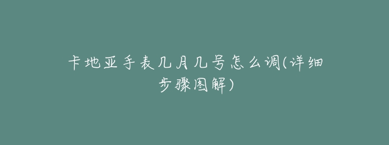 卡地亚手表几月几号怎么调(详细步骤图解)-名表号 卡地亚手表几月几号怎么调(详细步骤图解)