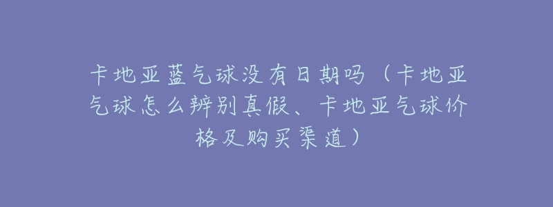卡地亚蓝气球没有日期吗(卡地亚气球怎么辨别真假、卡地亚气球价格及购买渠道)-名表号 卡地亚蓝气球没有日期吗(卡地亚气球怎么辨别真假、卡地亚气球价格及购买渠道)