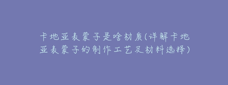 卡地亚表蒙子是啥材质(详解卡地亚表蒙子的制作工艺及材料选择)