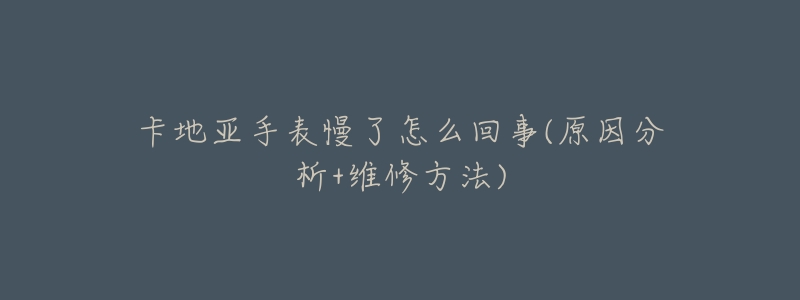 卡地亚手表慢了怎么回事(原因分析+维修方法)-名表号 卡地亚手表慢了怎么回事(原因分析+维修方法)