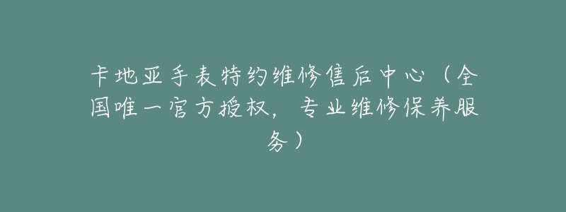 卡地亚手表特约维修售后中心(全国唯一官方授权,专业维修保养服务)-名表号 卡地亚手表特约维修售后中心(全国唯一官方授权,专业维修保养服务)