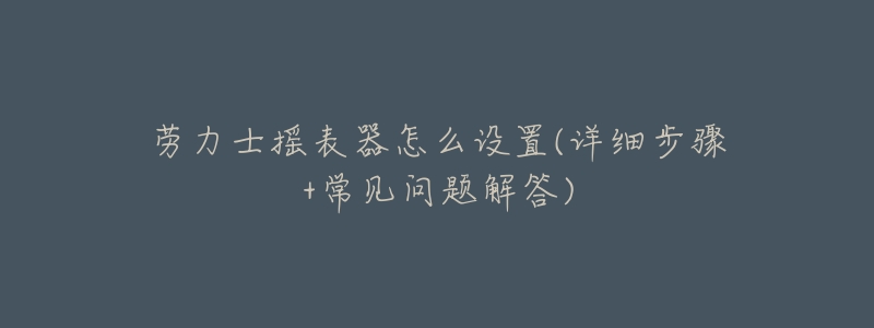 劳力士摇表器怎么设置(详细步骤+常见问题解答)-名表号 劳力士摇表器怎么设置(详细步骤+常见问题解答)
