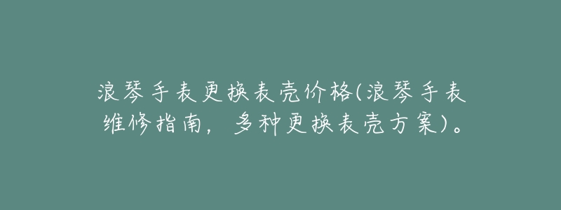 浪琴手表更换表壳价格(浪琴手表维修指南,多种更换表壳方案)。-名表号 浪琴手表更换表壳价格(浪琴手表维修指南,多种更换表壳方案)。