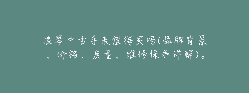 浪琴中古手表值得买吗(品牌背景、价格、质量、维修保养详解)。-名表号 浪琴中古手表值得买吗(品牌背景、价格、质量、维修保养详解)。