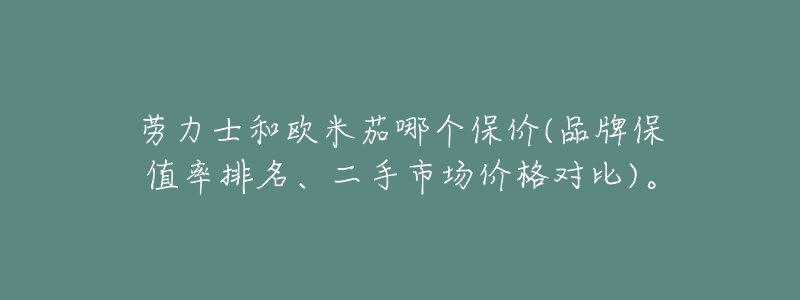劳力士和欧米茄哪个保价(品牌保值率排名、二手市场价格对比)。-名表号 劳力士和欧米茄哪个保价(品牌保值率排名、二手市场价格对比)。