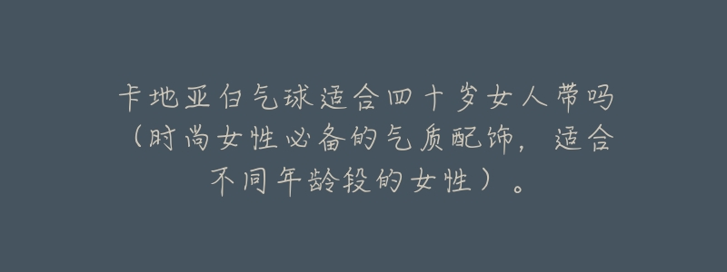 卡地亚白气球适合四十岁女人带吗(时尚女性必备的气质配饰,适合不同年龄段的女性)。-名表号 卡地亚白气球适合四十岁女人带吗(时尚女性必备的气质配饰,适合不同年龄段的女性)。