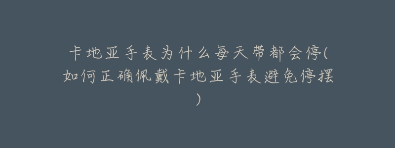 卡地亚手表为什么每天带都会停(如何正确佩戴卡地亚手表避免停摆)-名表号 卡地亚手表为什么每天带都会停(如何正确佩戴卡地亚手表避免停摆)