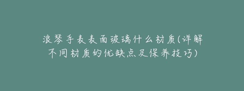 浪琴手表表面玻璃什么材质(详解不同材质的优缺点及保养技巧)-名表号 浪琴手表表面玻璃什么材质(详解不同材质的优缺点及保养技巧)