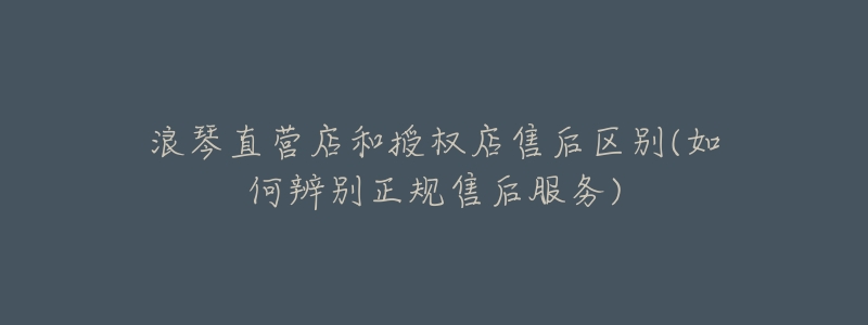 浪琴直营店和授权店售后区别(如何辨别正规售后服务)-名表号 浪琴直营店和授权店售后区别(如何辨别正规售后服务)