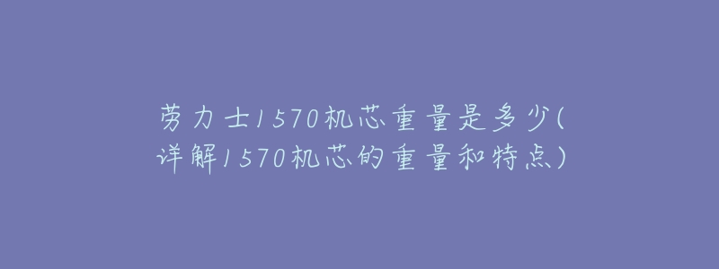 劳力士1570机芯重量是多少(详解1570机芯的重量和特点)-名表号 劳力士1570机芯重量是多少(详解1570机芯的重量和特点)