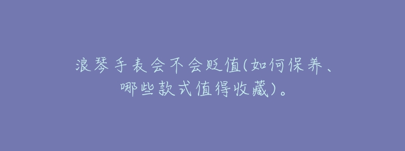浪琴手表会不会贬值(如何保养、哪些款式值得收藏)。-名表号 浪琴手表会不会贬值(如何保养、哪些款式值得收藏)。