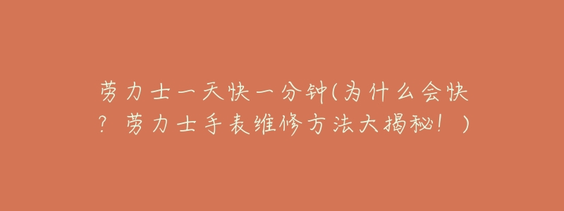 劳力士一天快一分钟(为什么会快?劳力士手表维修方法大揭秘!)-名表号 劳力士一天快一分钟(为什么会快?劳力士手表维修方法大揭秘!)