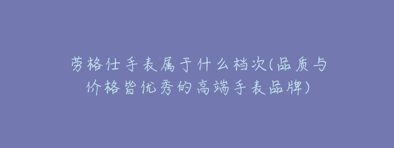 劳格仕手表属于什么档次(品质与价格皆优秀的高端手表品牌)-名表号 劳格仕手表属于什么档次(品质与价格皆优秀的高端手表品牌)