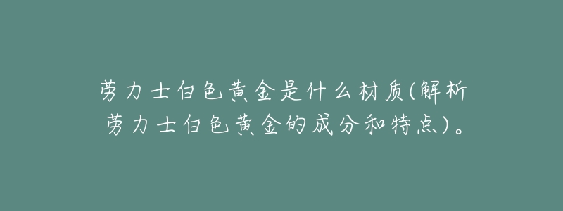 劳力士白色黄金是什么材质(解析劳力士白色黄金的成分和特点)。-名表号 劳力士白色黄金是什么材质(解析劳力士白色黄金的成分和特点)。